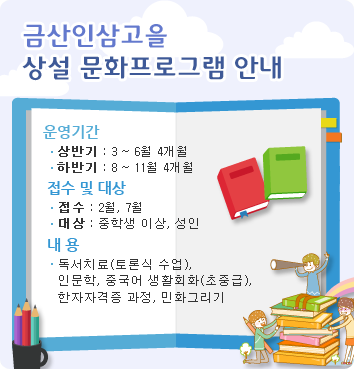 금산인삼고을 도서관 상설 프로그램 안내 - 운영기간: 상반기 (3~6월 4개월),하반기 (8~11월 4개월), 접수: 2월,7월, 대상: 중학생 이상,성인, 내용: 독서치료(토론식 수업),인문학,중국어 생활회화(초중급),한자자격증 과정,민화그리기