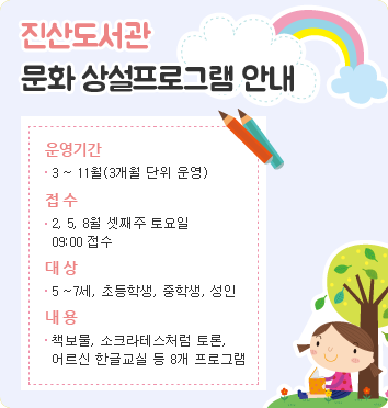 진산 도서관 상설 프로그램 안내 - 운영기간: 3~12월 (2개월 단위 운영), 접수: 2,4,6,8,10월 셋째주 토요일 09:00 접수, 대상: 5~7세,초등학생,중학생,성인, 내용: 책보물,소크라테스처럼 토론,어르신 한글교실 등 8개 프로그램